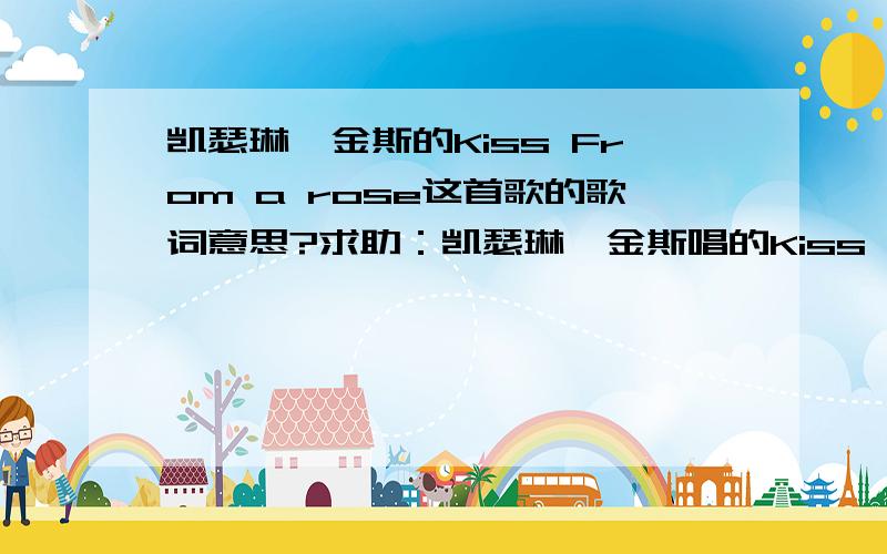 凯瑟琳詹金斯的Kiss From a rose这首歌的歌词意思?求助：凯瑟琳詹金斯唱的Kiss From a rose这首歌的歌词翻译