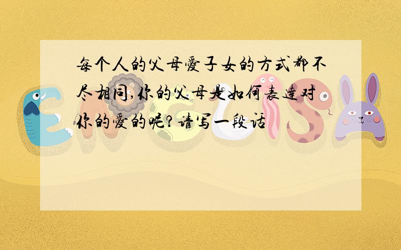 每个人的父母爱子女的方式都不尽相同,你的父母是如何表达对你的爱的呢?请写一段话