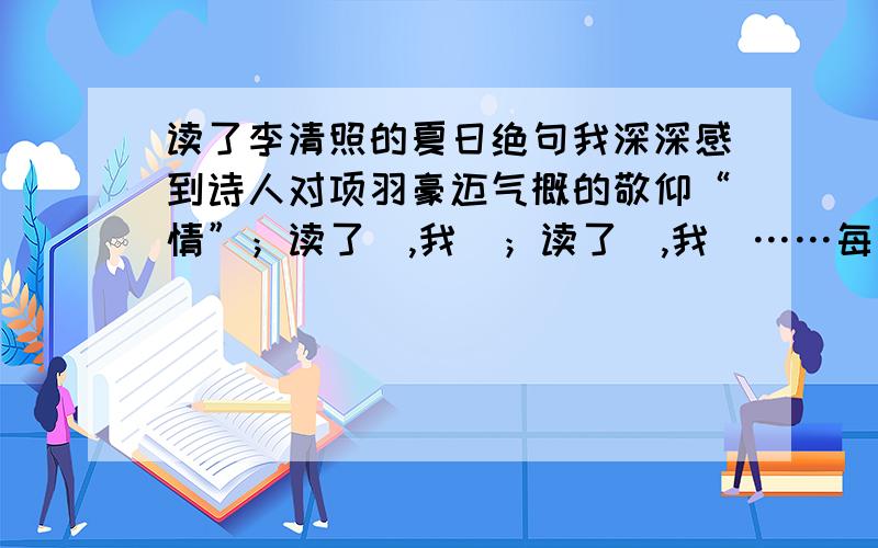 读了李清照的夏日绝句我深深感到诗人对项羽豪迈气概的敬仰“情”；读了＿,我＿；读了＿,我＿……每一种情都震撼着我的心灵,他们教会我＿