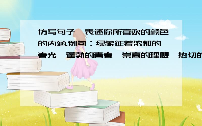 仿写句子,表述你所喜欢的颜色的内涵.例句：绿象征着浓郁的春光,蓬勃的青春,崇高的理想,热切的希望…… 多写点