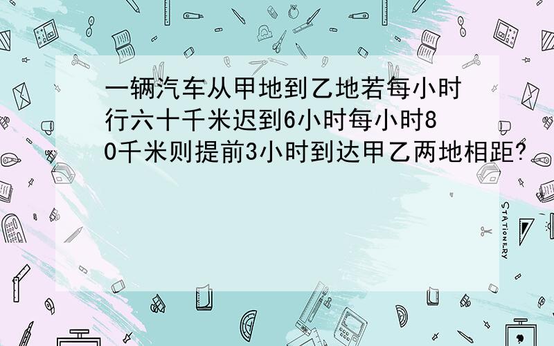 一辆汽车从甲地到乙地若每小时行六十千米迟到6小时每小时80千米则提前3小时到达甲乙两地相距?