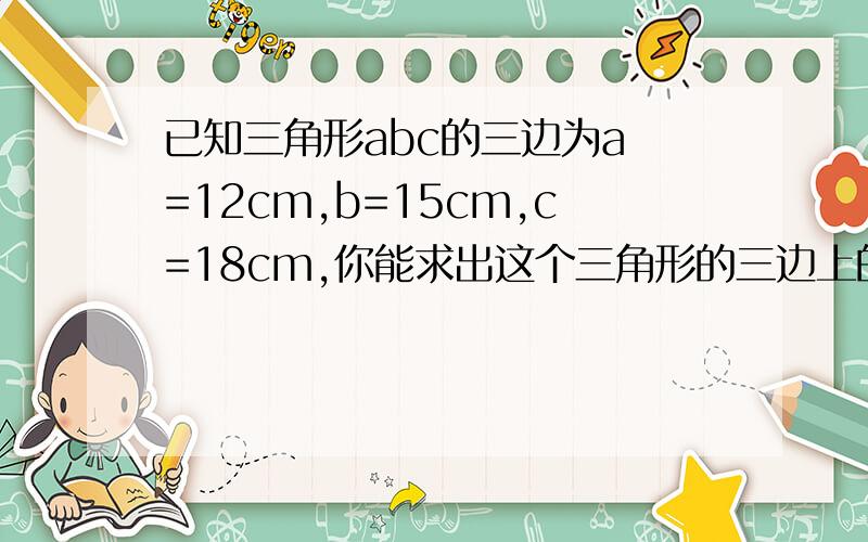 已知三角形abc的三边为a =12cm,b=15cm,c=18cm,你能求出这个三角形的三边上的ha、hb、hc的比吗