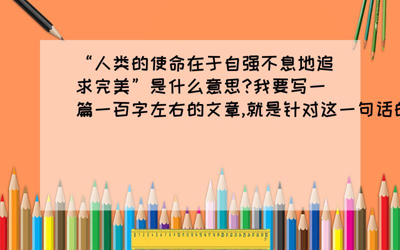 “人类的使命在于自强不息地追求完美”是什么意思?我要写一篇一百字左右的文章,就是针对这一句话的,