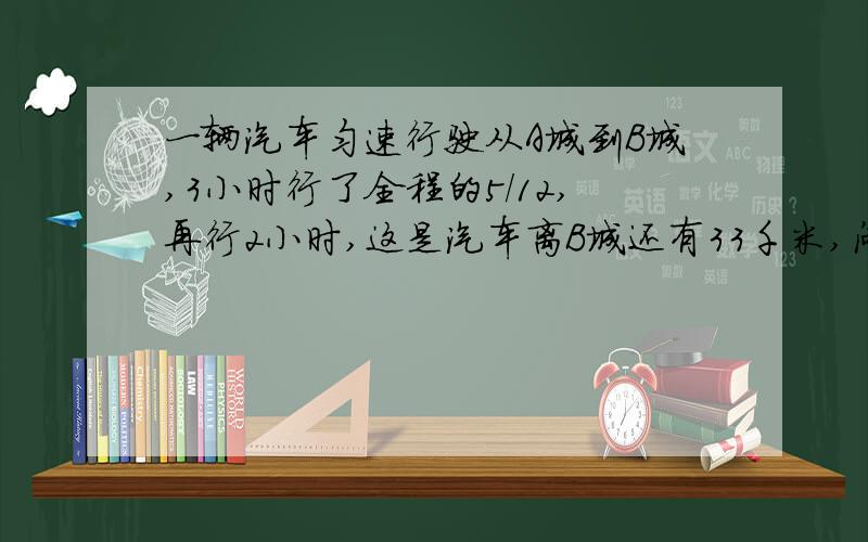 一辆汽车匀速行驶从A城到B城,3小时行了全程的5/12,再行2小时,这是汽车离B城还有33千米,问A城离B城有多少千米?汽车的速度是多少?不要含有Y的方程..只要一个未知数..