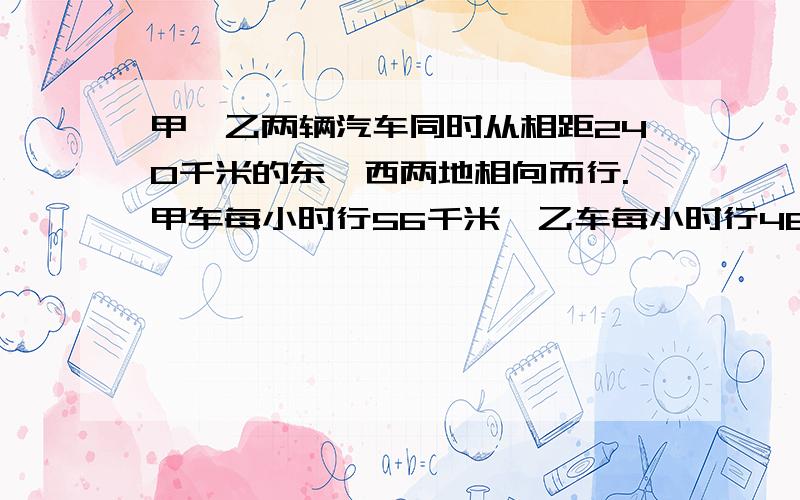 甲、乙两辆汽车同时从相距240千米的东、西两地相向而行.甲车每小时行56千米,乙车每小时行48千米.问出发几个小时以后两车可以相遇