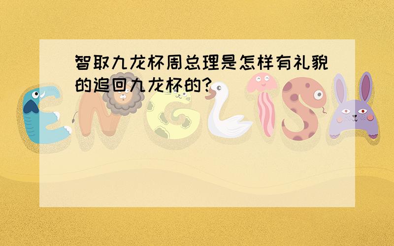 智取九龙杯周总理是怎样有礼貌的追回九龙杯的?