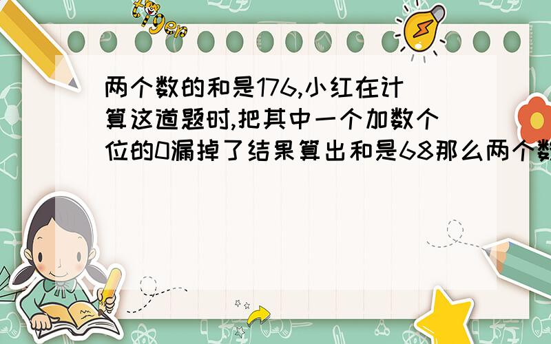 两个数的和是176,小红在计算这道题时,把其中一个加数个位的0漏掉了结果算出和是68那么两个数中较小的是