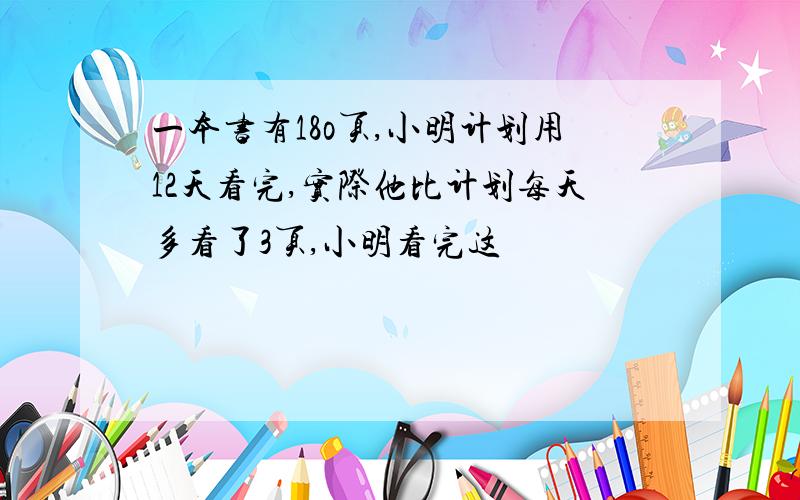 一本书有18o页,小明计划用12天看完,实际他比计划每天多看了3页,小明看完这