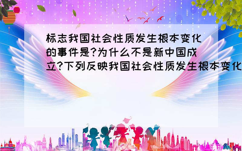 标志我国社会性质发生根本变化的事件是?为什么不是新中国成立?下列反映我国社会性质发生根本变化的是（ )A.中华人民共和国成立B.土地改革的完成C.生产资料私有制的社会主义改造基本完