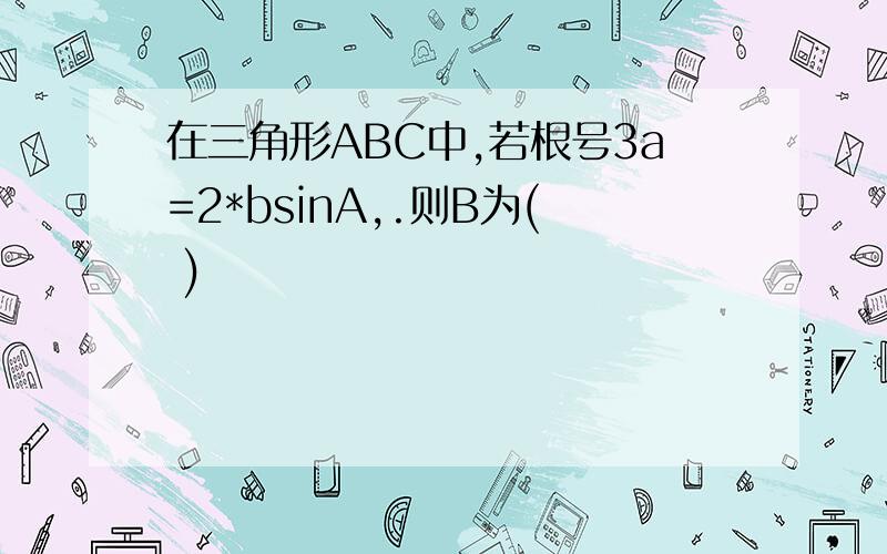 在三角形ABC中,若根号3a=2*bsinA,.则B为( )