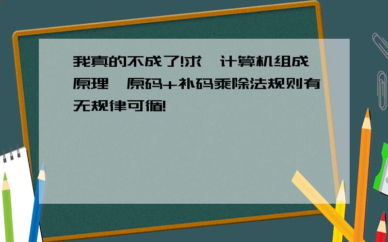 我真的不成了!求《计算机组成原理》原码+补码乘除法规则有无规律可循!————————————————原码1位乘原码2位乘原码恢复余数除法原码加减交错除法补码1位乘补码2位乘补码