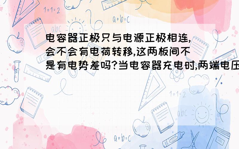 电容器正极只与电源正极相连,会不会有电荷转移,这两板间不是有电势差吗?当电容器充电时,两端电压不断增大时,电源类阻会不会压降增大.当电源正极与一个不带电的金属板用导线相连时,会