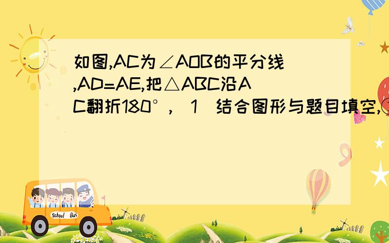 如图,AC为∠AOB的平分线,AD=AE,把△ABC沿AC翻折180°,（1）结合图形与题目填空,①△DAC（ ≌ ）△EAC,②DC与CE的大小关系是（相等）,③∠D与∠CEB的关系是（互补）.（2）利用你得到的结论回答问题