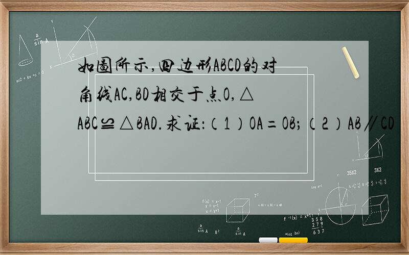 如图所示,四边形ABCD的对角线AC,BD相交于点O,△ABC≌△BAD.求证：（1）OA=OB；（2）AB∥CD