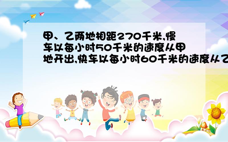 甲、乙两地相距270千米,慢车以每小时50千米的速度从甲地开出,快车以每小时60千米的速度从乙地开出.（（1）两车同时开出,同向而行,快车在慢车后面,多少小时后快车追上慢车（2）两车同时