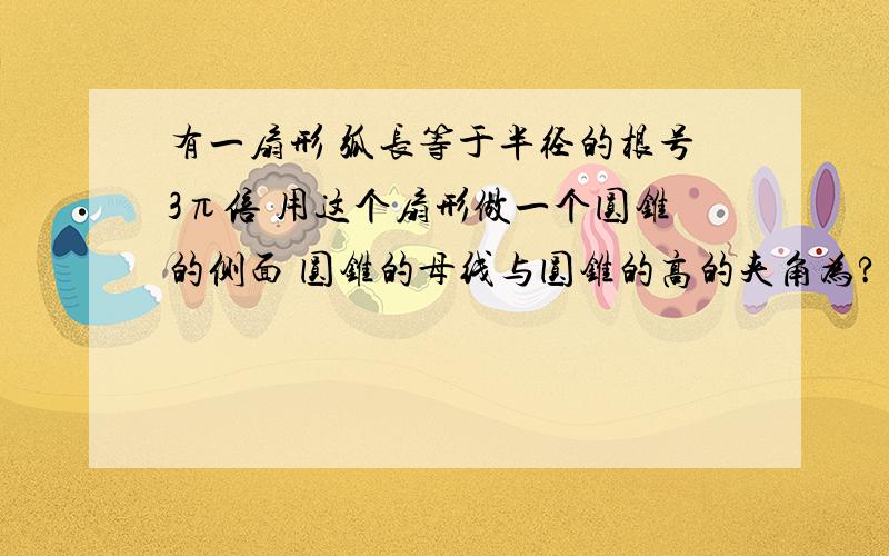 有一扇形 弧长等于半径的根号3π倍 用这个扇形做一个圆锥的侧面 圆锥的母线与圆锥的高的夹角为?