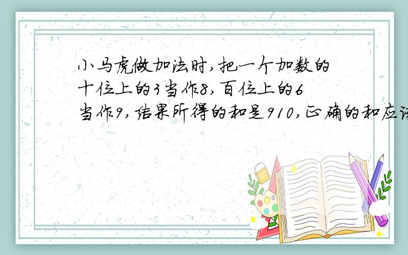 小马虎做加法时,把一个加数的十位上的3当作8,百位上的6当作9,结果所得的和是910,正确的和应该是多少?