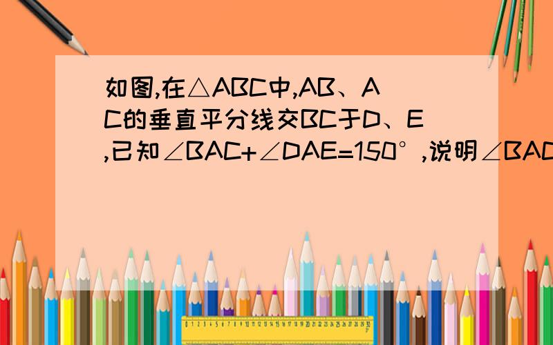 如图,在△ABC中,AB、AC的垂直平分线交BC于D、E,已知∠BAC+∠DAE=150°,说明∠BAC=110°