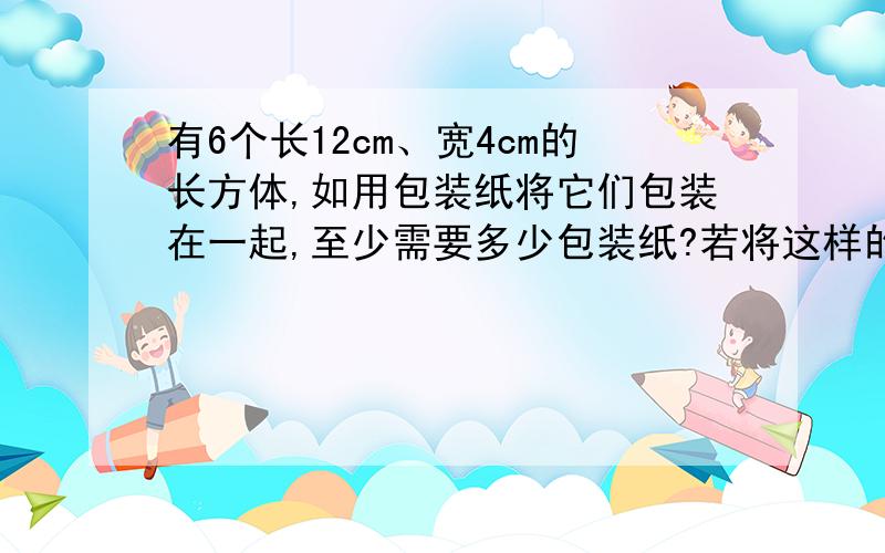 有6个长12cm、宽4cm的长方体,如用包装纸将它们包装在一起,至少需要多少包装纸?若将这样的8个长方体进行包装,至少需要多少包装纸?