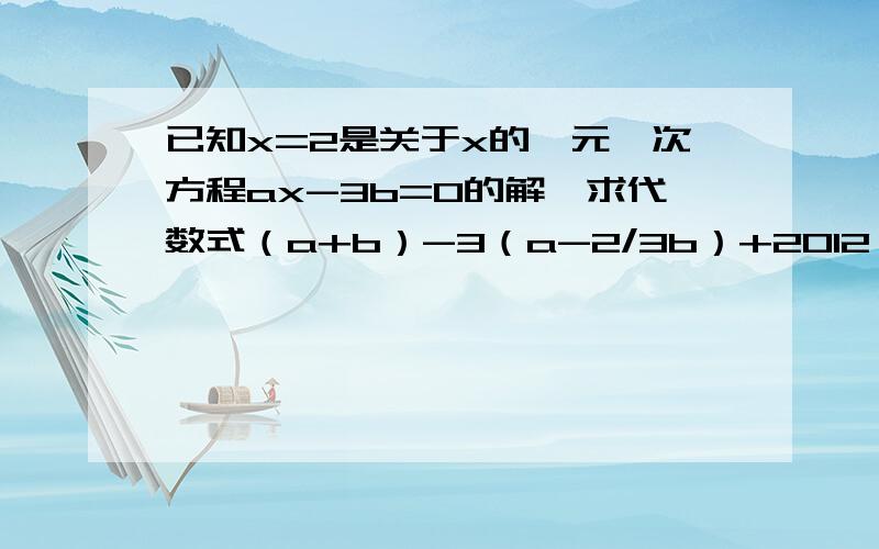 已知x=2是关于x的一元一次方程ax-3b=0的解,求代数式（a+b）-3（a-2/3b）+2012