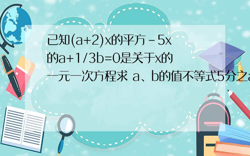 已知(a+2)x的平方-5x的a+1/3b=0是关于x的一元一次方程求 a、b的值不等式5分之ax+3b＞4分之一x-1的解集中最大的偶数