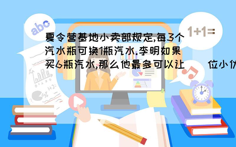 夏令营基地小卖部规定,每3个汽水瓶可换1瓶汽水.李明如果买6瓶汽水,那么他最多可以让（）位小伙伴喝到汽水A11 B8 C10 D9老师说不是A也不是B可我觉的是B