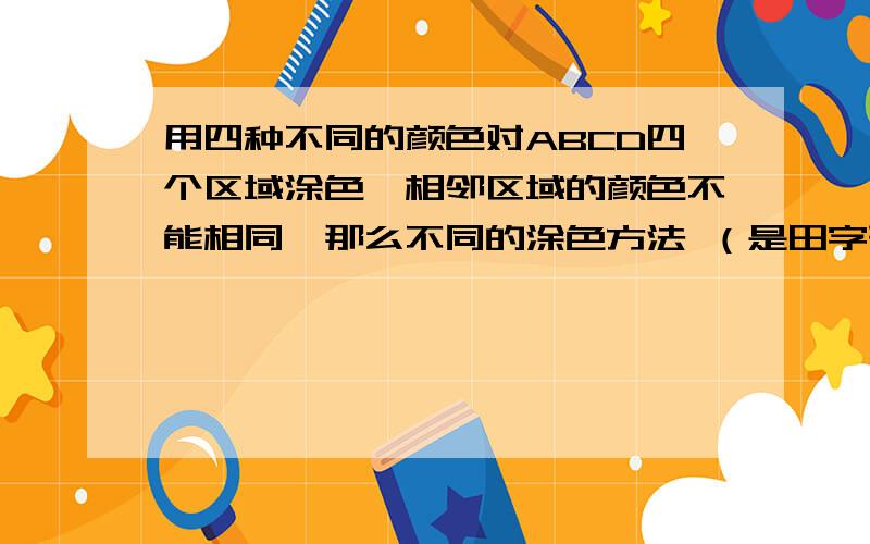 用四种不同的颜色对ABCD四个区域涂色,相邻区域的颜色不能相同,那么不同的涂色方法 （是田字形的图形）