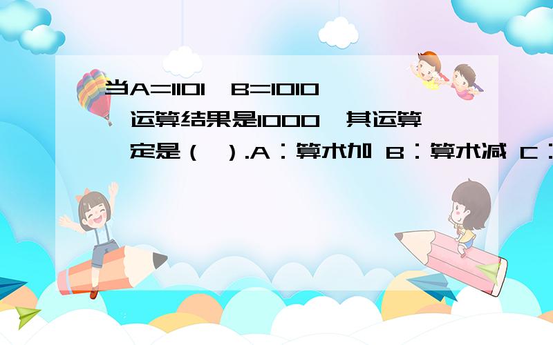 当A=1101,B=1010,运算结果是1000,其运算一定是（ ）.A：算术加 B：算术减 C：逻辑或 D：逻辑与