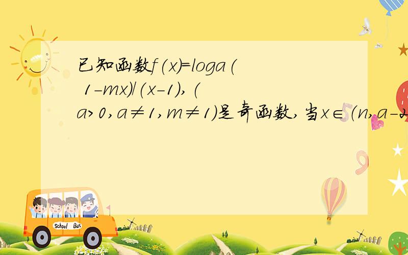 已知函数f(x)=loga( 1-mx)/(x-1),(a>0,a≠1,m≠1)是奇函数,当x∈（n,a-2）时,函数f（x）的值域是（1,+∞）,求实数a与n的值.其中m的值求出是-1,