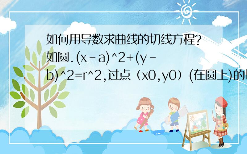 如何用导数求曲线的切线方程?如圆.(x-a)^2+(y-b)^2=r^2,过点（x0,y0）(在圆上)的切线为(x0-a)(x-a)+(y0-b)(y-b)=r^2怎么导的,我是预习,唉,不行啊,我实在是太笨了,看不懂…我现在会求Y=x^3的了,但园的还是