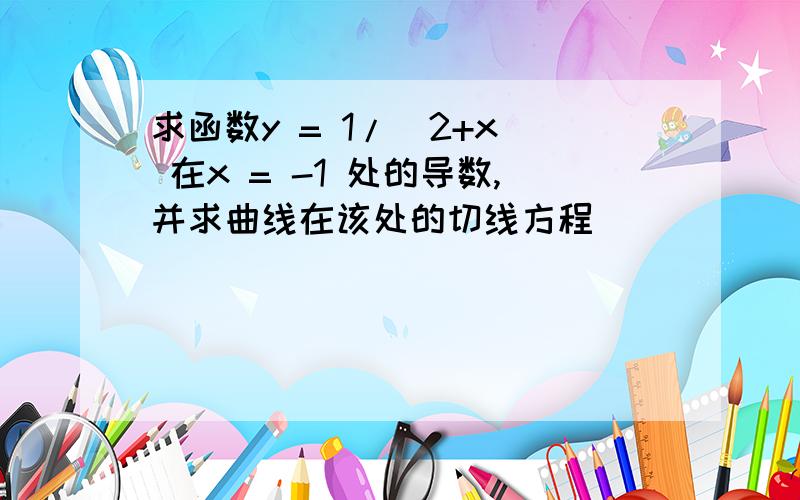 求函数y = 1/(2+x) 在x = -1 处的导数,并求曲线在该处的切线方程