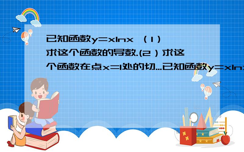 已知函数y=xlnx （1）求这个函数的导数.(2）求这个函数在点x=1处的切...已知函数y=xlnx （1）求这个函数的导数.(2）求这个函数在点x=1处的切线方程.