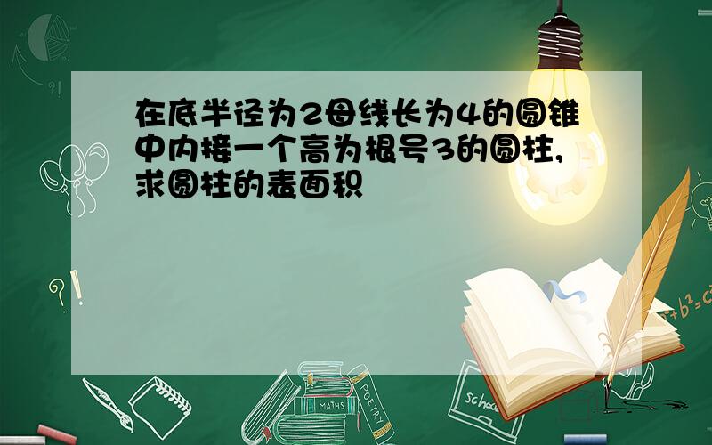 在底半径为2母线长为4的圆锥中内接一个高为根号3的圆柱,求圆柱的表面积