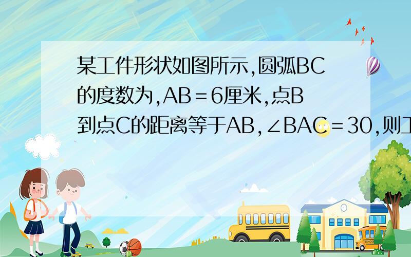 某工件形状如图所示,圆弧BC的度数为,AB＝6厘米,点B到点C的距离等于AB,∠BAC＝30,则工件的面积等于(