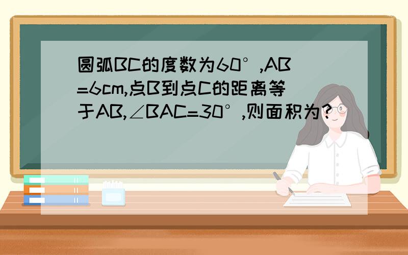 圆弧BC的度数为60°,AB=6cm,点B到点C的距离等于AB,∠BAC=30°,则面积为?