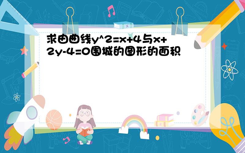 求由曲线y^2=x+4与x+2y-4=0围城的图形的面积