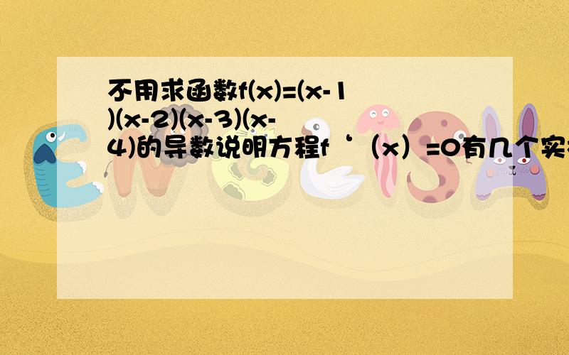 不用求函数f(x)=(x-1)(x-2)(x-3)(x-4)的导数说明方程f‘（x）=0有几个实根,并指出它们所在区间