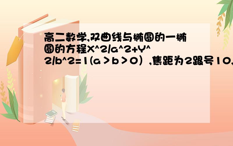 高二数学,双曲线与椭圆的一椭圆的方程X^2/a^2+Y^2/b^2=1(a＞b＞0）,焦距为2跟号10,若一双曲线与此椭圆共焦点,且它的实轴比椭圆的长轴短8,双曲线的离心率与椭圆的离心率之比5：1,求椭圆和双曲