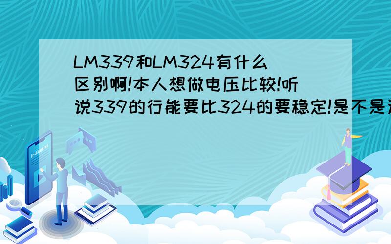 LM339和LM324有什么区别啊!本人想做电压比较!听说339的行能要比324的要稳定!是不是这样的!那么多339和324在原理上接法是不是一样的!也就是说我用324能不能带唤339  急需答案!追加高分