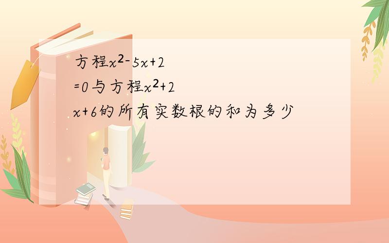 方程x²-5x+2=0与方程x²+2x+6的所有实数根的和为多少