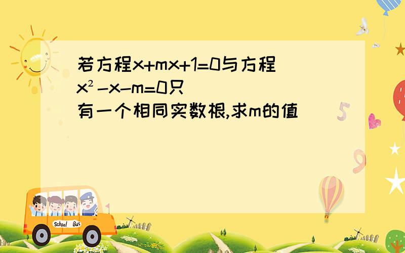 若方程x+mx+1=0与方程x²-x-m=0只有一个相同实数根,求m的值