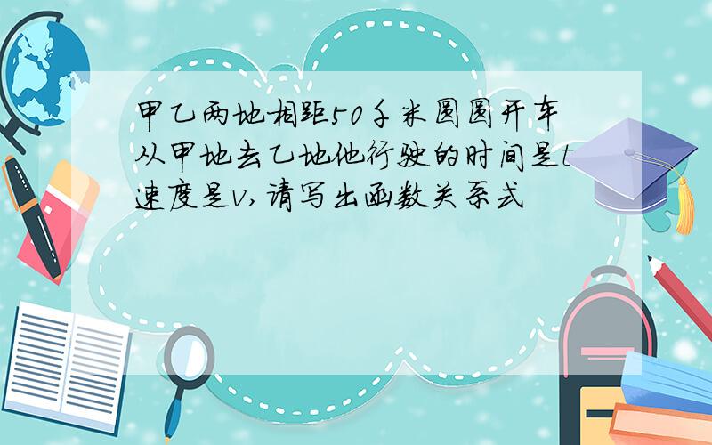 甲乙两地相距50千米圆圆开车从甲地去乙地他行驶的时间是t速度是v,请写出函数关系式