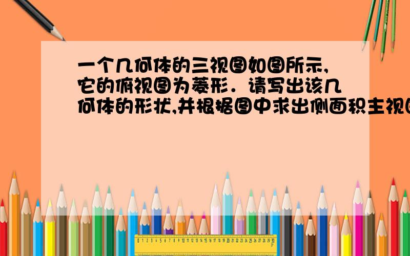 一个几何体的三视图如图所示,它的俯视图为菱形．请写出该几何体的形状,并根据图中求出侧面积主视图是长方形宽4CM长8CM 左视图是长方形宽3CM 长8CM 俯视图是正方形