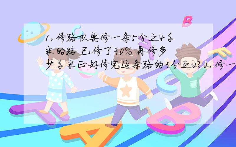 1,修路队要修一条5分之4千米的路 已修了30% 再修多少千米正好修完这条路的3分之2?2,修一条路,已修的和未修的比是1:3,再修300米,就修了这条路的一半,这条路有多少米?