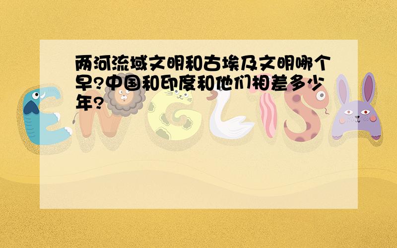 两河流域文明和古埃及文明哪个早?中国和印度和他们相差多少年?