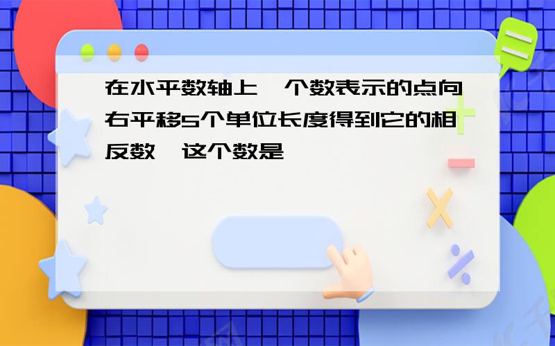 在水平数轴上一个数表示的点向右平移5个单位长度得到它的相反数,这个数是