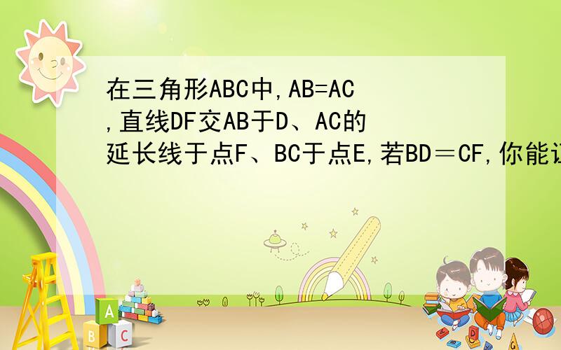 在三角形ABC中,AB=AC,直线DF交AB于D、AC的延长线于点F、BC于点E,若BD＝CF,你能证明E是DF的中点吗?