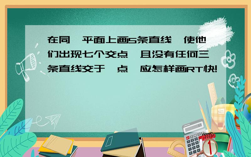 在同一平面上画5条直线,使他们出现七个交点,且没有任何三条直线交于一点,应怎样画RT快!