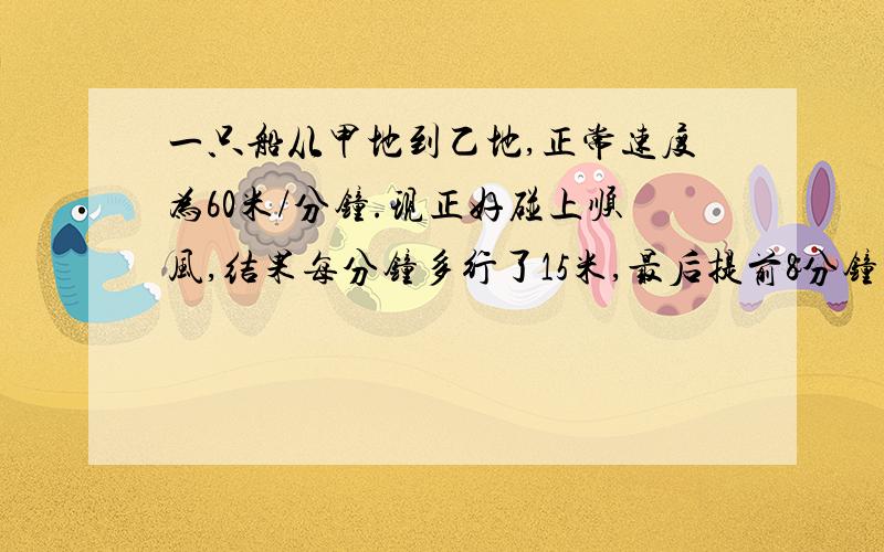 一只船从甲地到乙地,正常速度为60米/分钟.现正好碰上顺风,结果每分钟多行了15米,最后提前8分钟到达了乙地.问甲,乙两地相距多远?