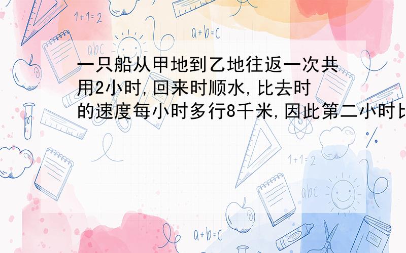 一只船从甲地到乙地往返一次共用2小时,回来时顺水,比去时的速度每小时多行8千米,因此第二小时比第一小时最好有计算过程